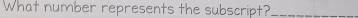 What number represents the subscript?_