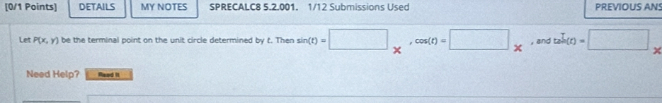 DETAILS MY NOTES SPRECALC8 5.2.001. 1/12 Submissions Used PREVIOUS ANS 
Let P(x,y) be the terminal point on the unit circle determined by t. Then sin (t)=□ _* , cos (t)=□ _*  , and t2h(t)=□
Need Help? Read it