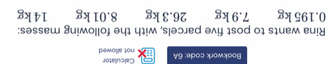 Bookwork code: 6A not allowed Calculator 
Rina wants to post five parcels, with the following masses:
0.195 kg 7.9 kg 26.3 kg 8.01 kg 14 kg