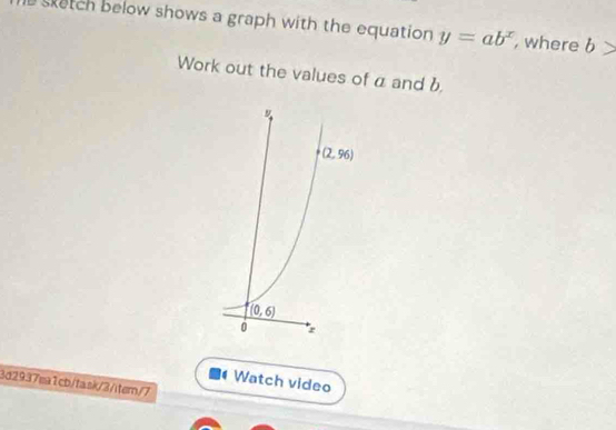 sketch below shows a graph with the equation y=ab^x , where b>
Work out the values of a and b
5 Watch video
3d2937ea1cb/task/3/tem/7