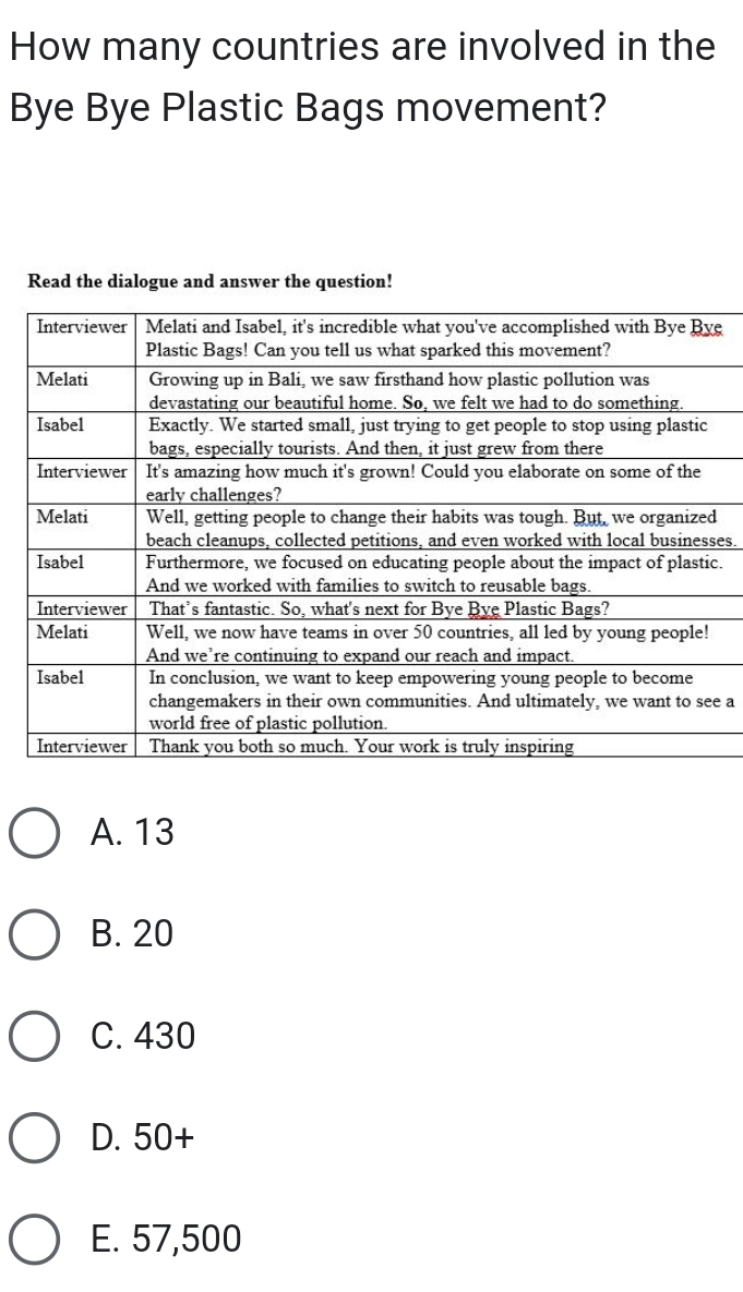 How many countries are involved in the
Bye Bye Plastic Bags movement?
Read the dialogue and answer the question!
e
es.
c.
e a
A. 13
B. 20
C. 430
D. 50+
E. 57,500