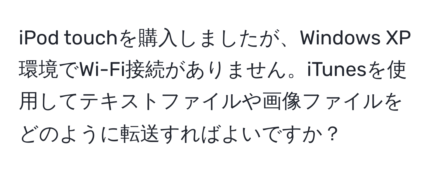 iPod touchを購入しましたが、Windows XP環境でWi-Fi接続がありません。iTunesを使用してテキストファイルや画像ファイルをどのように転送すればよいですか？