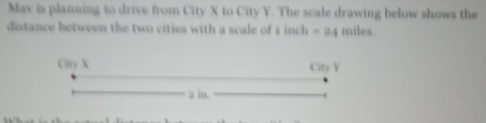 Mav is planning to drive from City X to City Y. The scale drawing below shows the 
distance between the two cities with a scale of 1 inch =24 miles.