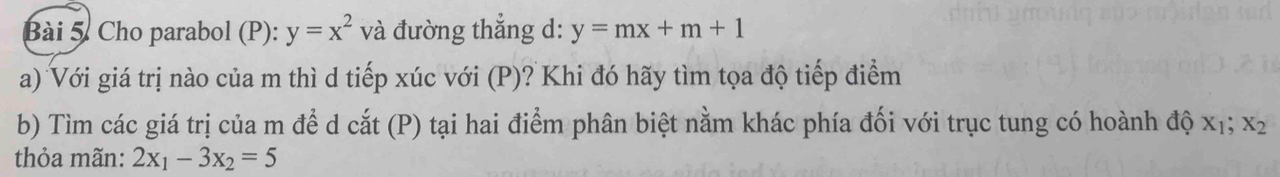 Cho parabol (P): y=x^2 và đường thẳng d: y=mx+m+1
a) Với giá trị nào của m thì d tiếp xúc với (P)? Khi đó hãy tìm tọa độ tiếp điểm 
b) Tìm các giá trị của m để d cắt (P) tại hai điểm phân biệt nằm khác phía đối với trục tung có hoành độ X_1; X_2
thỏa mãn: 2x_1-3x_2=5