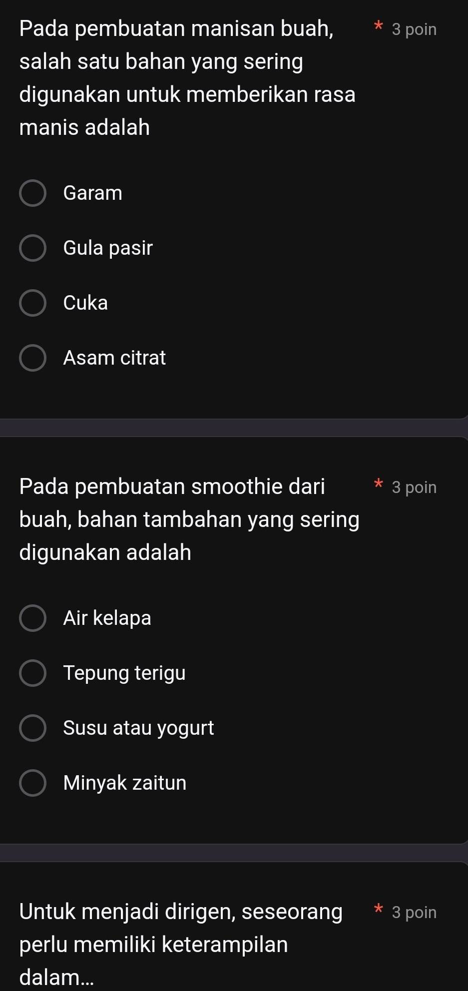 Pada pembuatan manisan buah, 3 poin
salah satu bahan yang sering
digunakan untuk memberikan rasa
manis adalah
Garam
Gula pasir
Cuka
Asam citrat
Pada pembuatan smoothie dari 3 poin
buah, bahan tambahan yang sering
digunakan adalah
Air kelapa
Tepung terigu
Susu atau yogurt
Minyak zaitun
Untuk menjadi dirigen, seseorang 3 poin
perlu memiliki keterampilan
dalam...