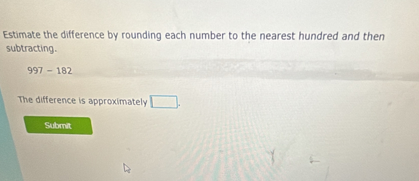 Estimate the difference by rounding each number to the nearest hundred and then 
subtracting.
997-182
The difference is approximately 
Submit