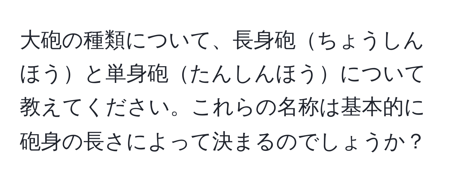 大砲の種類について、長身砲ちょうしんほうと単身砲たんしんほうについて教えてください。これらの名称は基本的に砲身の長さによって決まるのでしょうか？