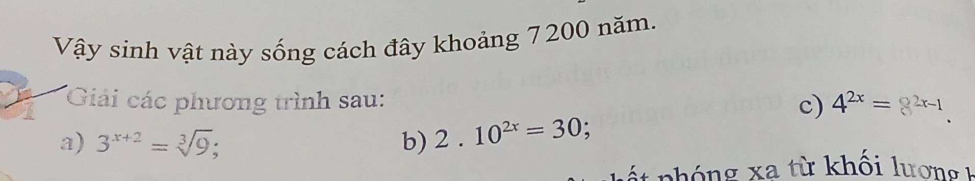 Vậy sinh vật này sống cách đây khoảng 7200 năm. 
Giải các phương trình sau: 4^(2x)=8^(2x-1). 
c) 
a) 3^(x+2)=sqrt[3](9) b) 2.10^(2x)=30; 
nhóng xa từ khối lư ơng