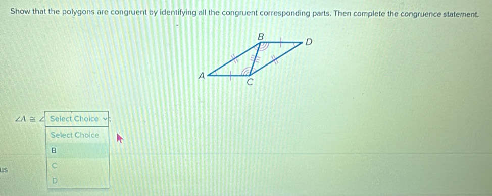 Show that the polygons are congruent by identifying all the congruent corresponding parts. Then complete the congruence statement.
B D
A
C
∠ A≌ / Select Choice √
Select Choice
B
C
us
D