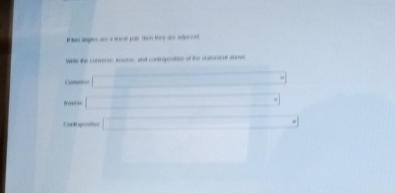 If two angles are a tnear pair, then they are adpacent 
Wille the convorse, imaerse, and contraposibles of the statoment above 
===Cmer = □ 
□ 
Contrapostive □ 
□ (□)^