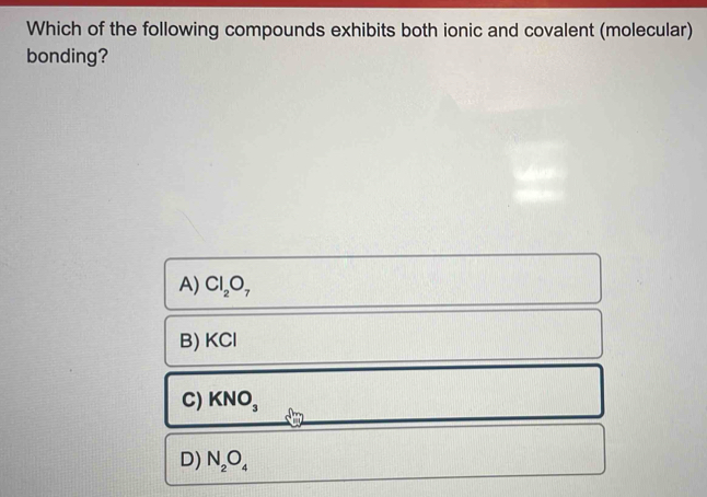 Which of the following compounds exhibits both ionic and covalent (molecular)
bonding?
A) Cl_2O_7
B) KCl
C) KNO_3
D) N_2O_4