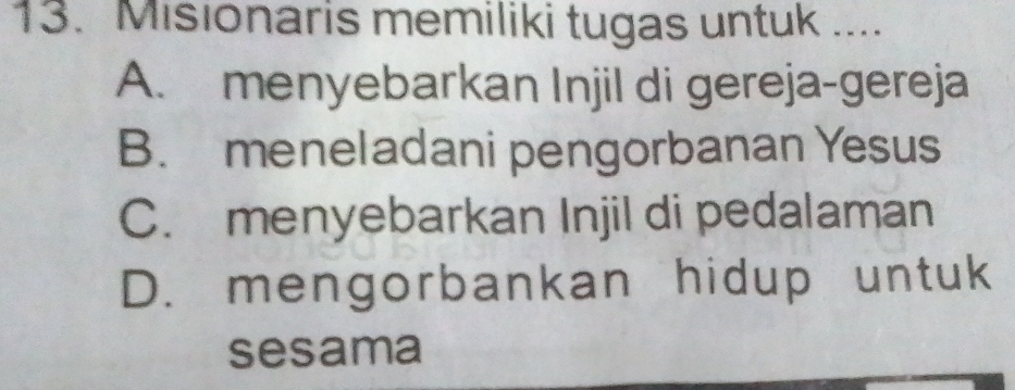 Misionaris memiliki tugas untuk ....
A. menyebarkan Injil di gereja-gereja
B. meneladani pengorbanan Yesus
C. menyebarkan Injil di pedalaman
D. mengorbankan hidup untuk
sesama