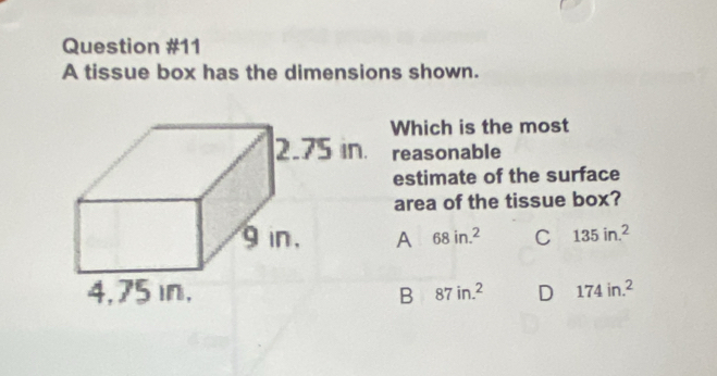 A tissue box has the dimensions shown.
Which is the most
reasonable
estimate of the surface
area of the tissue box?
A 68in.^2 C 135in.^2
B 87in.^2 D 174in.^2