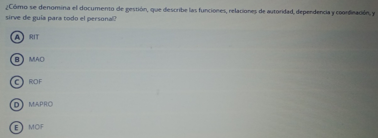 ¿Cómo se denomina el documento de gestión, que describe las funciones, relaciones de autoridad, dependencia y coordinación, y
sirve de guía para todo el personal?
ARIT
BMAO
CROF
DMAPRO
EMOF