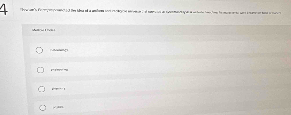 Newton's Principia promoted the idea of a uniform and intelligible universe that operated as systematically as a well-oiled machine; his monumental work became the basis of modern
Multiple Choice
meteorology
engineering
chemistry
physics.
