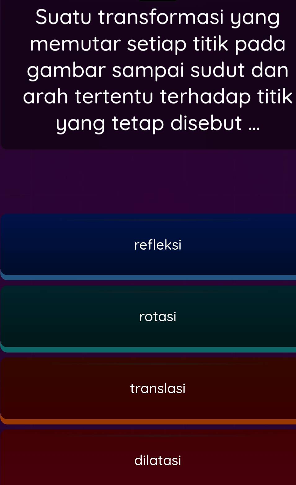 Suatu transformasi yang
memutar setiap titik pada
gambar sampai sudut dan
arah tertentu terhadap titik
yang tetap disebut ...
refleksi
rotasi
translasi
dilatasi