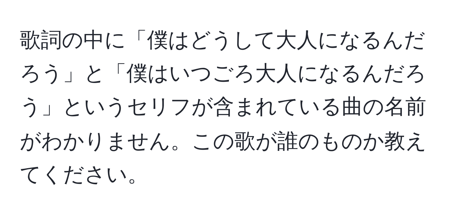 歌詞の中に「僕はどうして大人になるんだろう」と「僕はいつごろ大人になるんだろう」というセリフが含まれている曲の名前がわかりません。この歌が誰のものか教えてください。