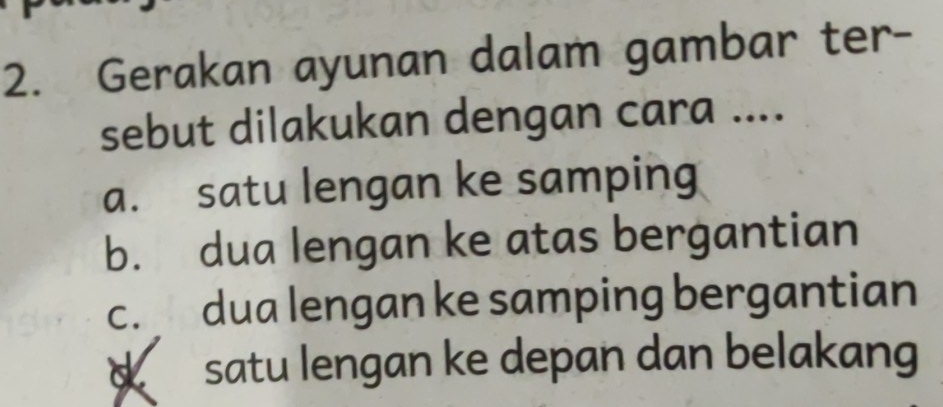 Gerakan ayunan dalam gambar ter-
sebut dilakukan dengan cara ....
a. satu lengan ke samping
b. dua lengan ke atas bergantian
c. dua lengan ke samping bergantian
satu lengan ke depan dan belakang