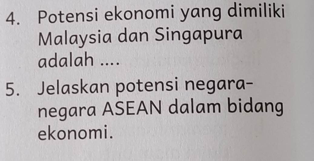 Potensi ekonomi yang dimiliki 
Malaysia dan Singapura 
adalah .... 
5. Jelaskan potensi negara- 
negara ASEAN dalam bidang 
ekonomi.