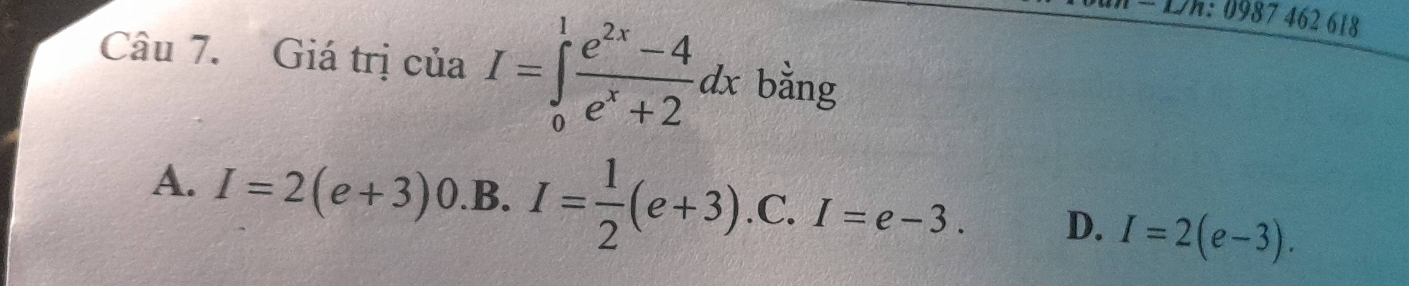 Dh: 0987 462 618
Câu 7. Giá trị của I=∈tlimits _0^(1frac e^2x)-4e^x+2dx bằng
A. I=2(e+3) 0.B. I= 1/2 (e+3) C. I=e-3 D. I=2(e-3).