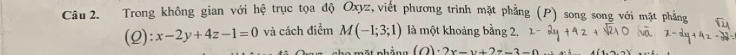 Trong không gian với hệ trục tọa độ Oxyz, viết phương trình mặt phẳng (P) song song với mặt phần
(Q): x-2y+4z-1=0 và cách điểm M(-1;3;1) là một khoảng bằng 2.
a m ộ t nhắng (O)· 2x-y+2z=3-0