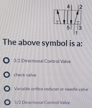 The above symbol is a:
3/2 Directional Control Valve
check valve
Variable orifice reducer or needle valve
5/2 Directional Control Valve