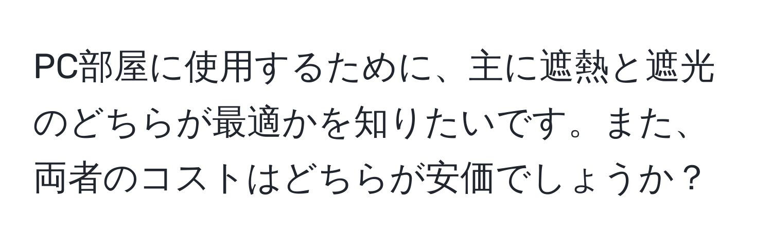 PC部屋に使用するために、主に遮熱と遮光のどちらが最適かを知りたいです。また、両者のコストはどちらが安価でしょうか？