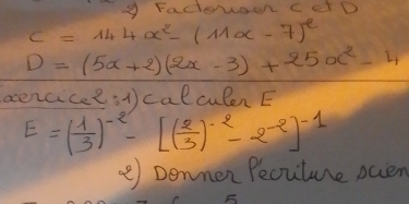 Factovoen cet D
C=144x^2-(11x-7)^2
D=(5x+2)(2x-3)+25x^2-4
acencice 2:1) calculen E
E=( 1/3 )^-2-[( 2/3 )^-2-2^(-2)]^-1
②) Donmer Pecuture occen