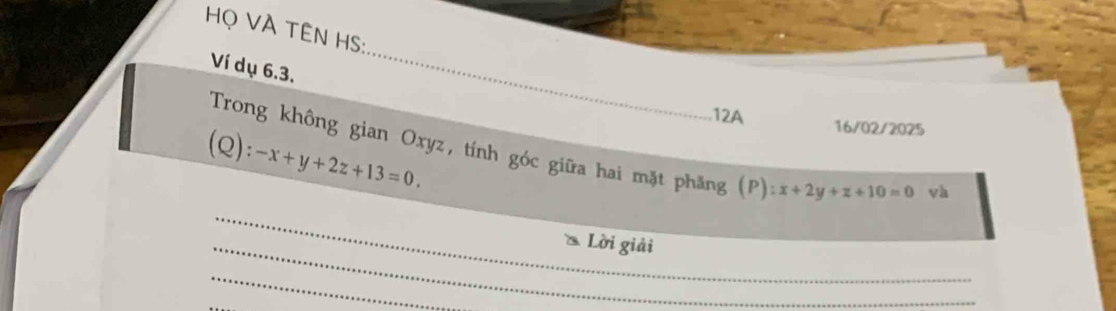 ọ VÀ TÊN HS:
Ví dụ 6.3.
_
12A 16/02/2025
(Q): -x+y+2z+13=0. 
Trong không gian Oxyz, tính góc giữa hai mặt phăng (P):x+2y+z+10=0
vh
_
_Lời giải
_