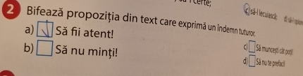 à l certe;
sã-lecuiascã; dựsã- spiso
20 Bifează propoziția din text care exprimă un indemn tuturor.
a) Să fii atent!
C □ Sã munceși cit poti
b) □ Să nu minţi! d □ Sá nu te prefacil