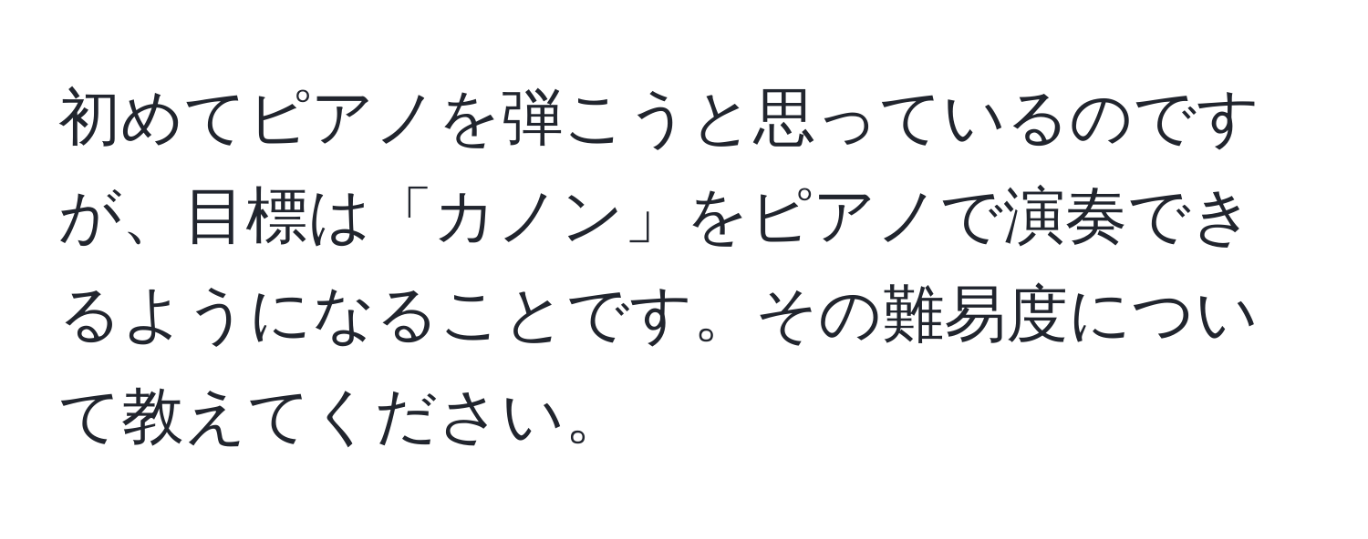 初めてピアノを弾こうと思っているのですが、目標は「カノン」をピアノで演奏できるようになることです。その難易度について教えてください。