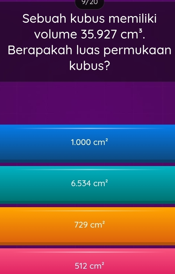 9/20
Sebuah kubus memiliki
volume 35.927cm^3. 
Berapakah luas permukaan
kubus?
1.000cm^2
6.534cm^2
729cm^2
512cm^2