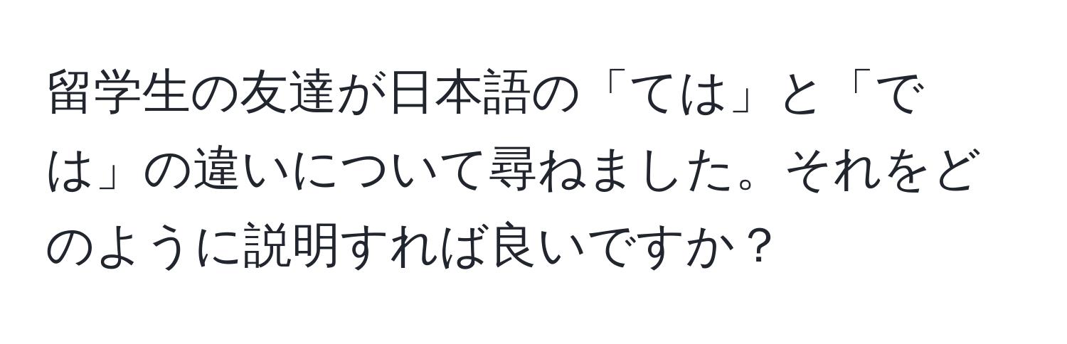 留学生の友達が日本語の「ては」と「では」の違いについて尋ねました。それをどのように説明すれば良いですか？