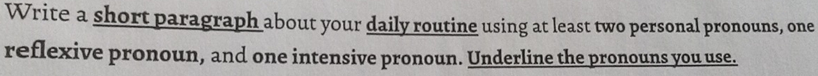 Write a short paragraph about your daily routine using at least two personal pronouns, one 
reflexive pronoun, and one intensive pronoun. Underline the pronouns you use.