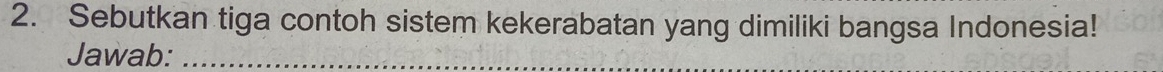 Sebutkan tiga contoh sistem kekerabatan yang dimiliki bangsa Indonesia! 
Jawab:_