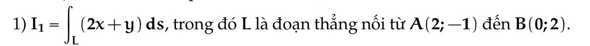 I_1=∈t _L(2x+y)ds , trong đó L là đoạn thẳng nối từ A(2;-1) đến B(0;2).