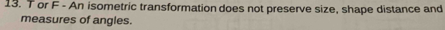 T or F - An isometric transformation does not preserve size, shape distance and 
measures of angles.