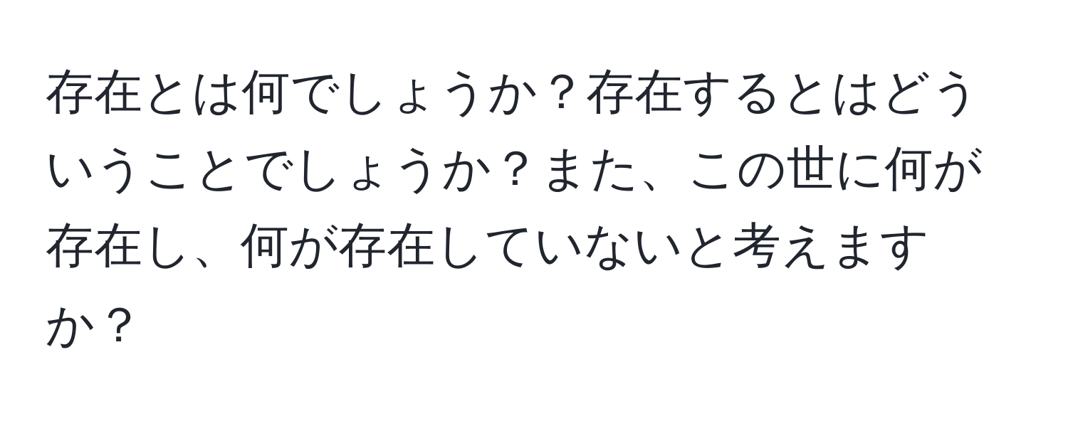 存在とは何でしょうか？存在するとはどういうことでしょうか？また、この世に何が存在し、何が存在していないと考えますか？