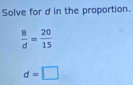 Solve for din the proportion.
 8/d = 20/15 
d=□