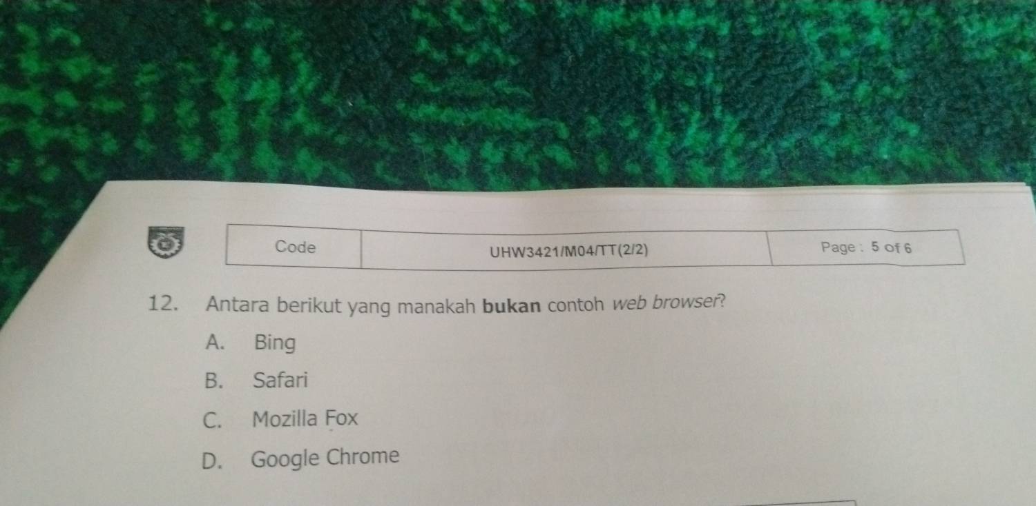 Code Page : 5 of 6
UHW3421/M04/TT(2/2)
12. Antara berikut yang manakah bukan contoh web browser?
A. Bing
B. Safari
C. Mozilla Fox
D. Google Chrome