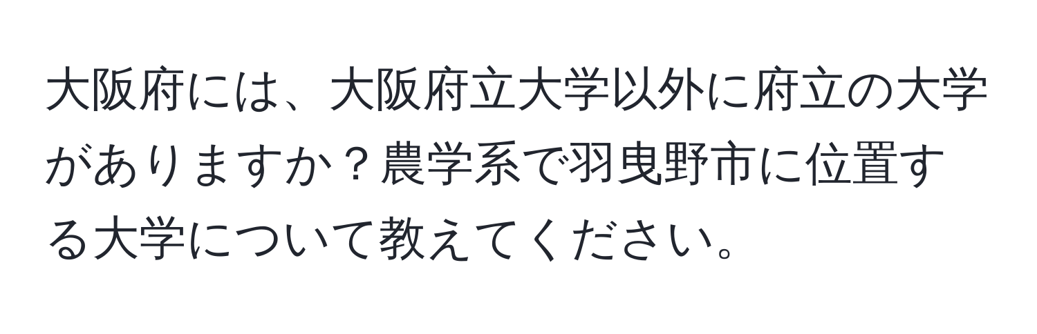 大阪府には、大阪府立大学以外に府立の大学がありますか？農学系で羽曳野市に位置する大学について教えてください。