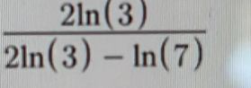  2ln (3)/2ln (3)-ln (7) 