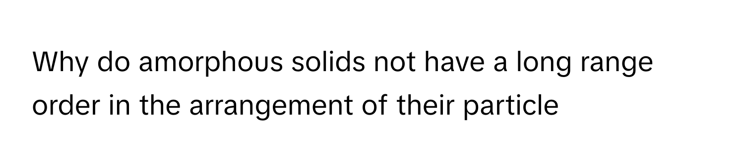 Solved: Why do amorphous solids not have a long range order in the ...