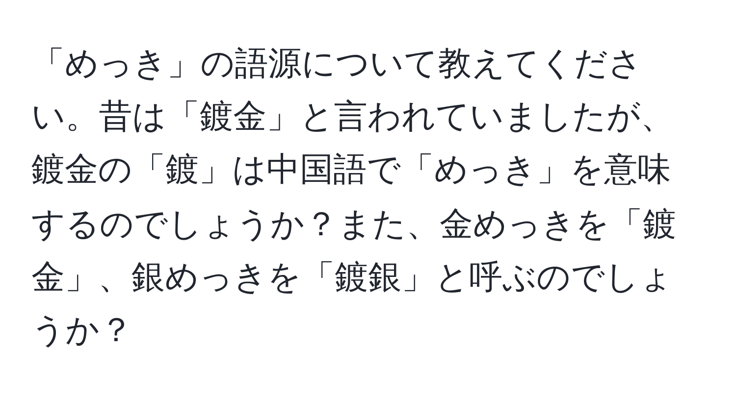 「めっき」の語源について教えてください。昔は「鍍金」と言われていましたが、鍍金の「鍍」は中国語で「めっき」を意味するのでしょうか？また、金めっきを「鍍金」、銀めっきを「鍍銀」と呼ぶのでしょうか？