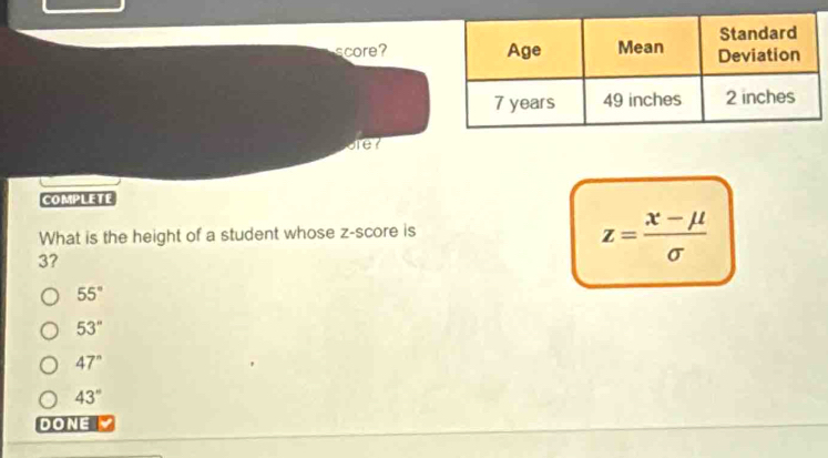 score?
are?
COMPLETE
What is the height of a student whose z-score is
3?
z= (x-mu )/sigma  
55°
53°
47°
43°
DONE