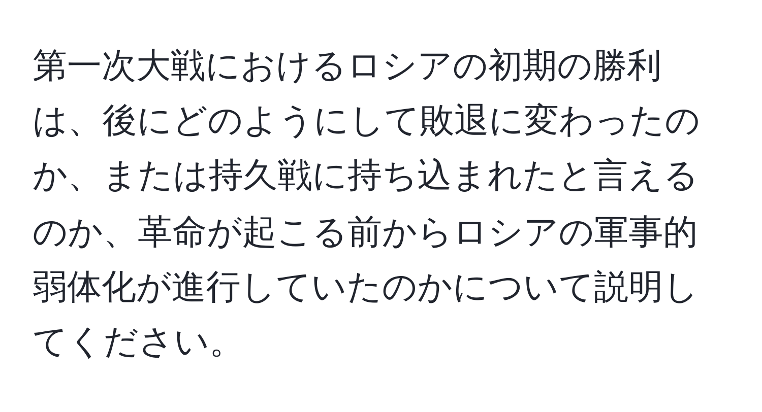 第一次大戦におけるロシアの初期の勝利は、後にどのようにして敗退に変わったのか、または持久戦に持ち込まれたと言えるのか、革命が起こる前からロシアの軍事的弱体化が進行していたのかについて説明してください。