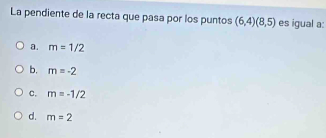 La pendiente de la recta que pasa por los puntos (6,4)(8,5) es igual a:
a. m=1/2
b. m=-2
C. m=-1/2
d. m=2