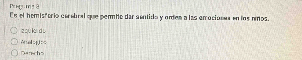 Pregunta 8
Es el hemisferio cerebral que permite dar sentido y orden a las emociones en los niños.
Izquierdo
Analógico
Derecho