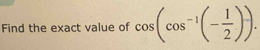 Find the exact value of cos (cos^(-1)(- 1/2 )).