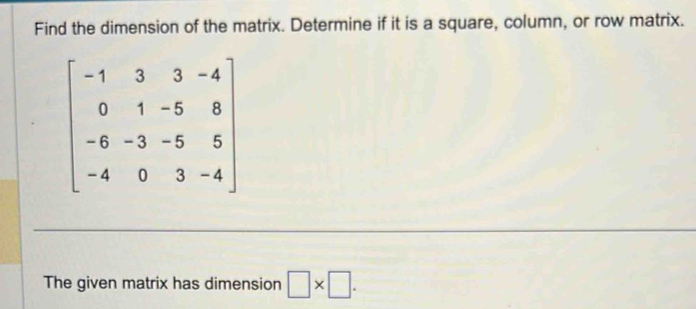 Find the dimension of the matrix. Determine if it is a square, column, or row matrix.
The given matrix has dimension □ * □ .